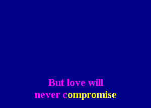 But love will
never compromise