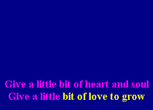 Give a little bit of heart and soul
Give a little bit of love to grow