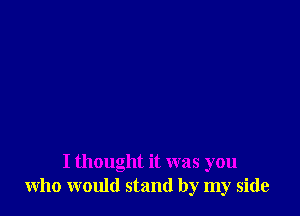 I thought it was you
who would stand by my side