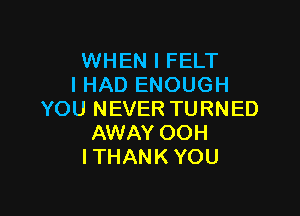 WHEN I FELT
I HAD ENOUGH

YOU NEVER TURNED
AWAY OOH
I THANK YOU