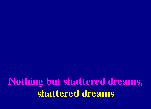 N othing but shattered dreams,
shattered dreams