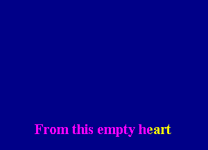 From this empty heart