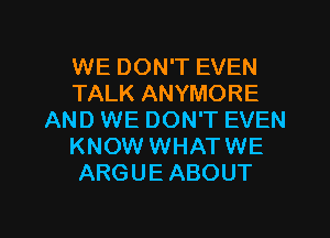 WE DON'T EVEN
TALK ANYMORE
AND WE DON'T EVEN
KNOW WHATWE
ARGUE ABOUT

g