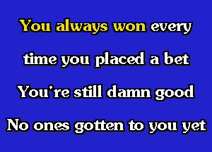 You always won every
time you placed a bet
You're still damn good

No ones gotten to you yet