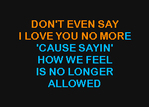 DON'T EVEN SAY
ILOVE YOU NO MORE
'CAUSE SAYIN'
HOW WE FEEL
IS NO LONGER

ALLOWED l