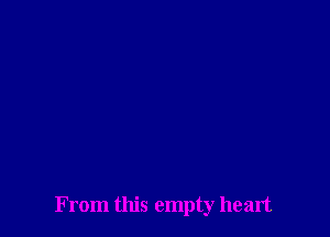 From this empty heart