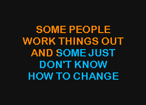 SOME PEOPLE
WORK THINGS OUT

AND SOMEJUST
DON'T KNOW
HOW TO CHANGE
