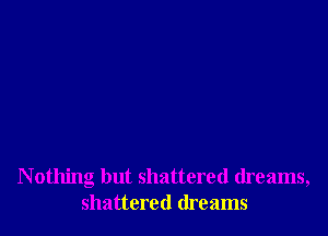 N othing but shattered dreams,
shattered dreams