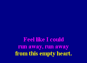 Feel like I could

um away, run away
from this empty heart.