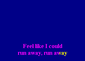 Feel like I could
run away, nm away