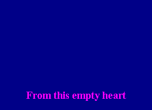 From this empty heart