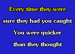 Every time they were
sure they had you caught

You were quicker

than they thought