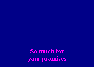 So much for
your promises