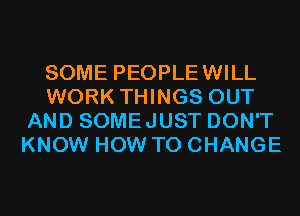 SOME PEOPLEWILL
WORK THINGS OUT
AND SOMEJUST DON'T
KNOW HOW TO CHANGE