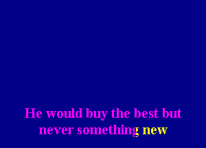 He would buy the best but
never something new
