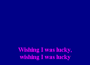 Wishing I was lucky,
wishing I was lucky