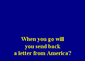 When you go will

you send back
a letter from America?