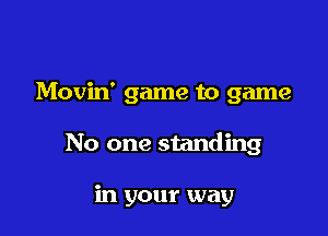 Movin' game to game

No one standing

in your way