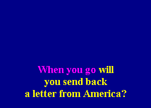 When you go will
you send back
a letter from America?