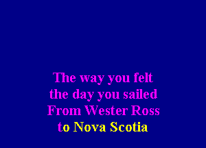 The way you felt
the day you sailed
From Wester R055

to Nova Scotia