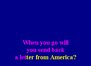 When you go will
you send back
a letter from America?