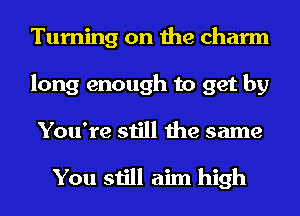 Turning on the charm
long enough to get by

You're still the same

You still aim high