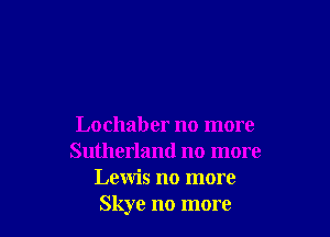 Lochaber no more
Sutherland no more
Lewis no more
Skye no more