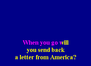 When you go will
you send back
a letter from America?