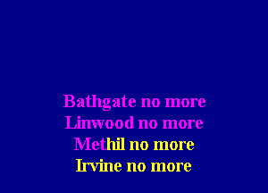 Bathgate no more
Linwood no more
Methil no more
Irvine no more