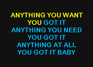 ANYTHING YOU WANT
YOU GOT IT
ANYTHING YOU NEED

YOU GOT IT
ANYTHING AT ALL
YOU GOT IT BABY