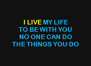 I LIVE MY LIFE
TO BE WITH YOU

NO ONE CAN DO
THETHINGS YOU DO