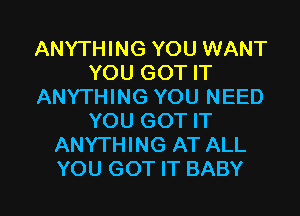 ANYTHING YOU WANT
YOU GOT IT
ANYTHING YOU NEED

YOU GOT IT
ANYTHING AT ALL
YOU GOT IT BABY