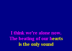 I think we're alone now.
The heating of our hearts
is the only sound