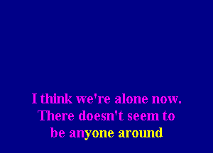 I think we're alone now.
There doesn't seem to
be anyone around