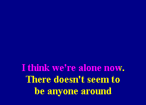 I think we're alone now.
There doesn't seem to
be anyone around