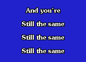 And you're

Still the same
Still the same
Still the same