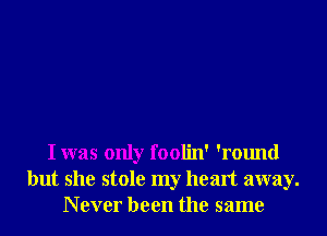 I was only foolin' 'round
but she stole my heart away.
N ever been the same