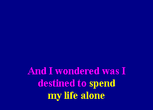 And I wondered was I
destined to spend
my life alone