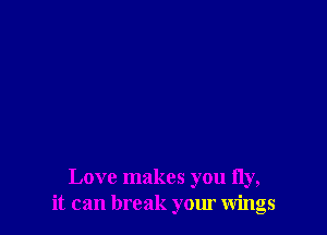 Love makes you fly,
it can break your wings