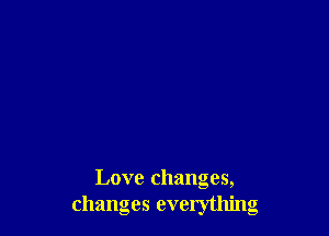 Love changes,
changes everything