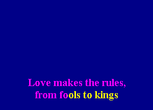 Love makes the rules,
from fools to kings