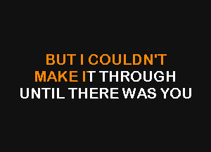 BUT I COULDN'T

MAKE IT TH ROUGH
UNTIL THERE WAS YOU