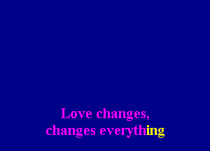 Love changes,
changes everything