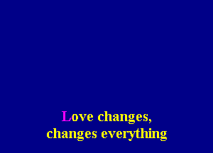 Love changes,
changes everything