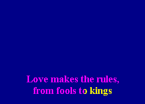 Love makes the rules,
from fools to kings