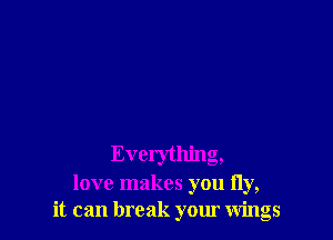 Everything,
love makes you fly,
it can break your wings