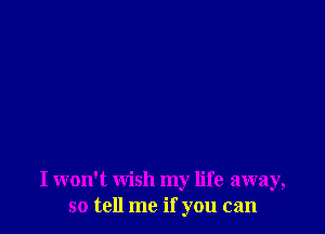 I won't wish my life away,
so tell me if you can