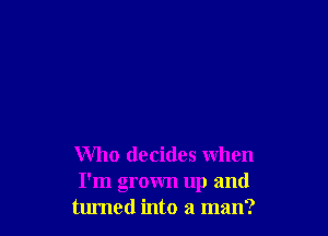 Who decides when
I'm grown up and
turned into a man?