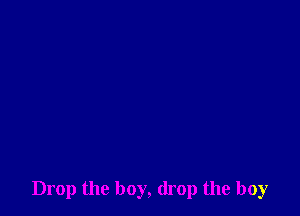 Drop the boy, drop the boy