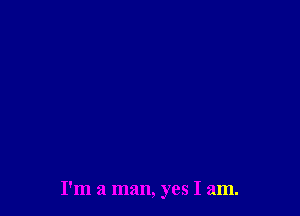 I'm a man, yes I am.